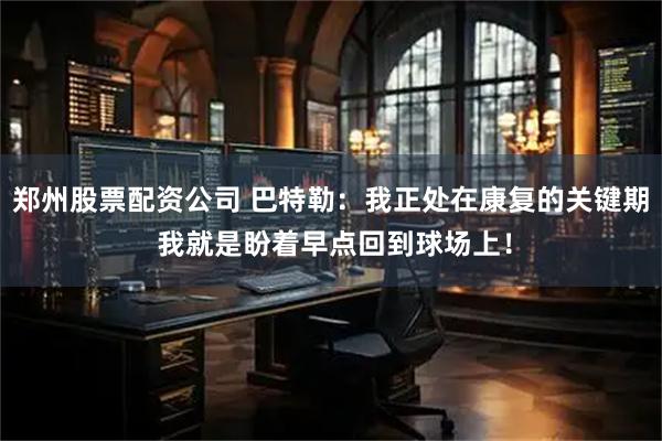 郑州股票配资公司 巴特勒：我正处在康复的关键期 我就是盼着早点回到球场上！