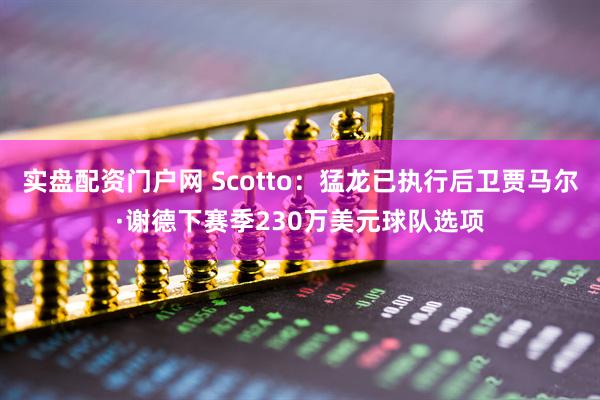 实盘配资门户网 Scotto：猛龙已执行后卫贾马尔·谢德下赛季230万美元球队选项