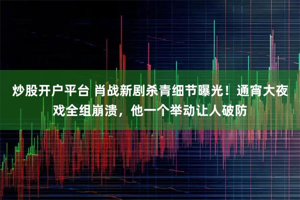 炒股开户平台 肖战新剧杀青细节曝光！通宵大夜戏全组崩溃，他一个举动让人破防